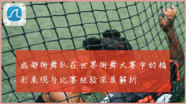 成都街舞队在世界街舞大赛中的精彩表现与比赛经验深度解析