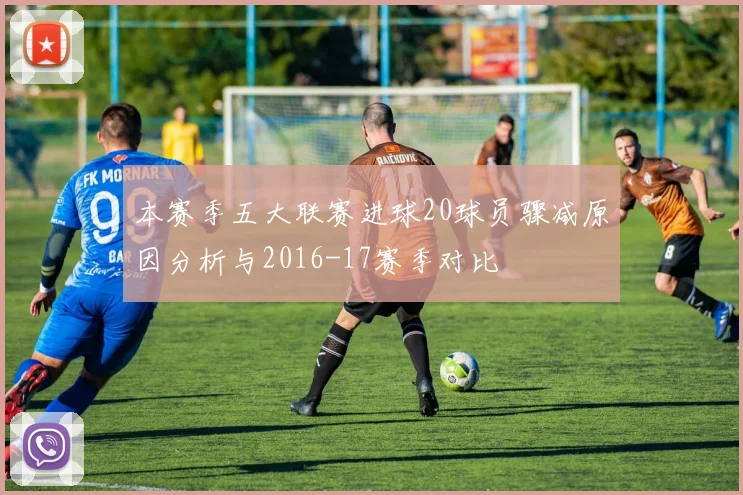 本赛季五大联赛进球20球员骤减原因分析与2016-17赛季对比
