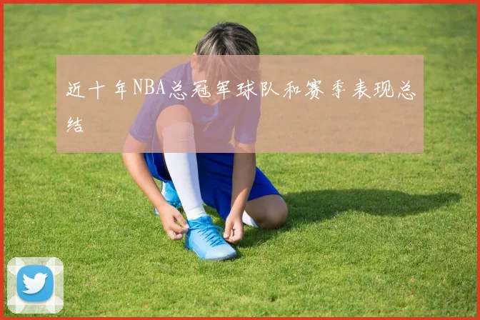 近十年NBA总冠军球队和赛季表现总结