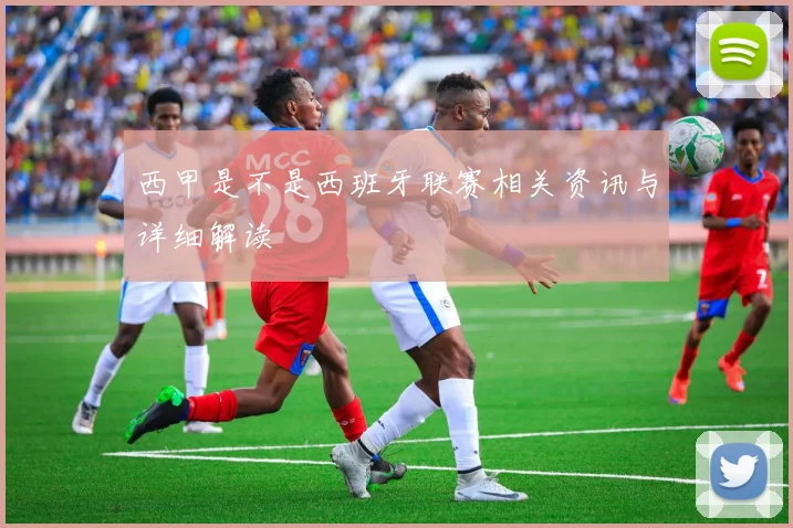 西甲是不是西班牙联赛相关资讯与详细解读