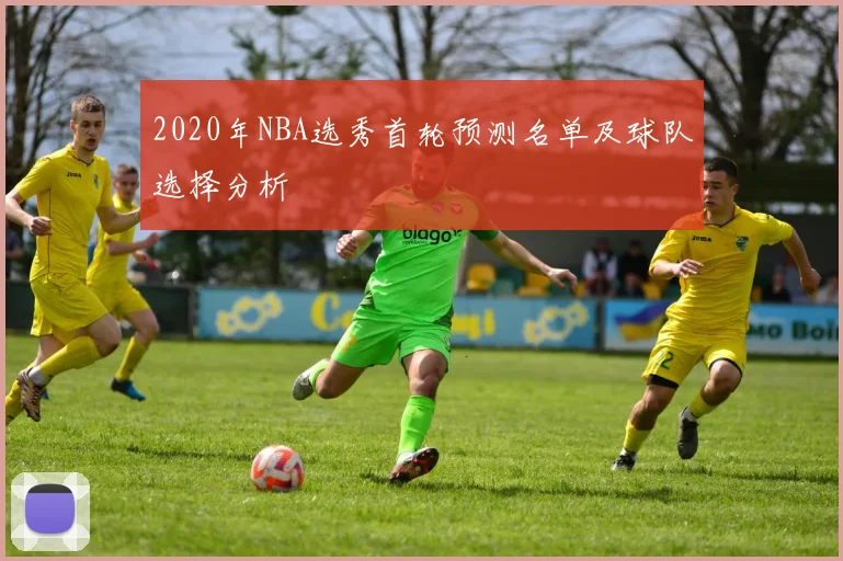 2020年NBA选秀首轮预测名单及球队选择分析