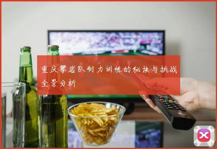 重庆攀岩队耐力训练的秘诀与挑战全景分析