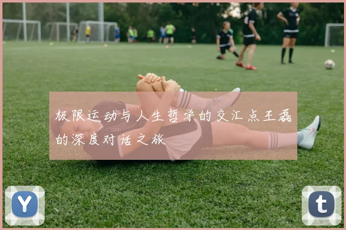 极限运动与人生哲学的交汇点王磊的深度对话之旅