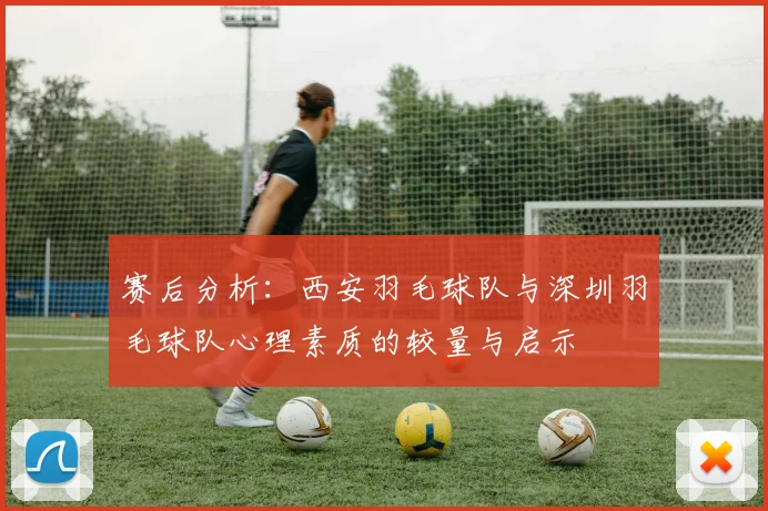 赛后分析：西安羽毛球队与深圳羽毛球队心理素质的较量与启示