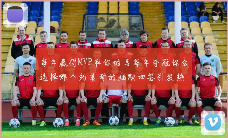 每年赢得MVP和你的马每年夺冠你会选择哪个约基奇的幽默回答引发热议