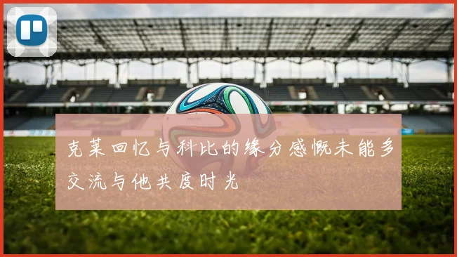 克莱回忆与科比的缘分感慨未能多交流与他共度时光