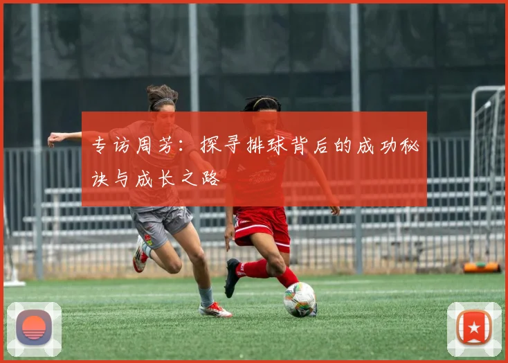 专访周芳：探寻排球背后的成功秘诀与成长之路