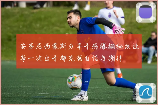 安芬尼西蒙斯分享手感爆棚秘诀让每一次出手都充满自信与期待