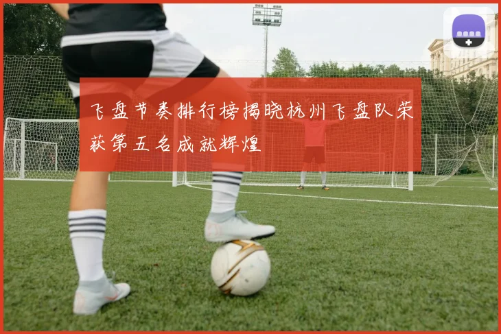 飞盘节奏排行榜揭晓杭州飞盘队荣获第五名成就辉煌