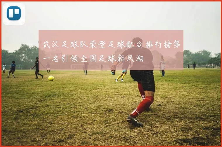 武汉足球队荣登足球配合排行榜第一名引领全国足球新风潮