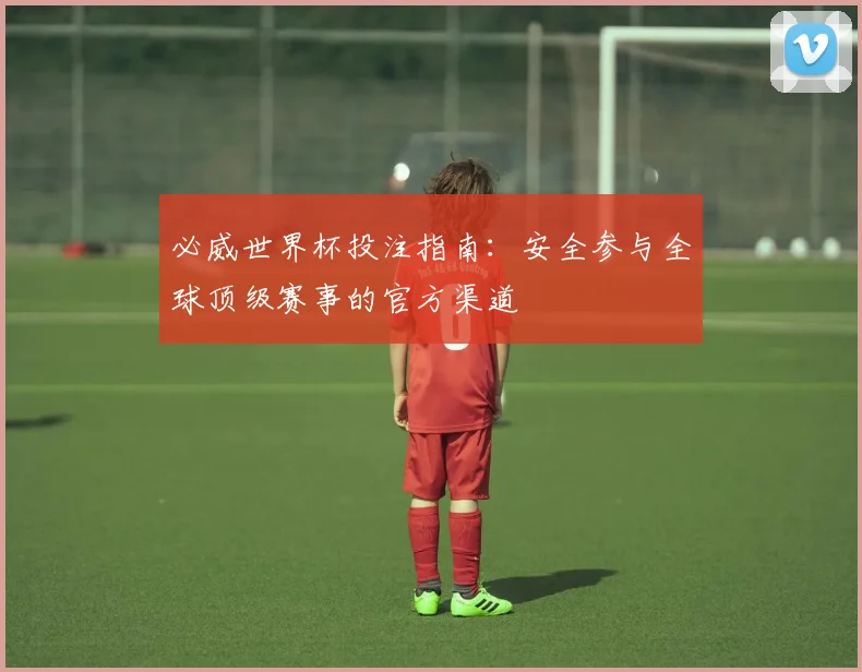 必威世界杯投注指南：安全参与全球顶级赛事的官方渠道