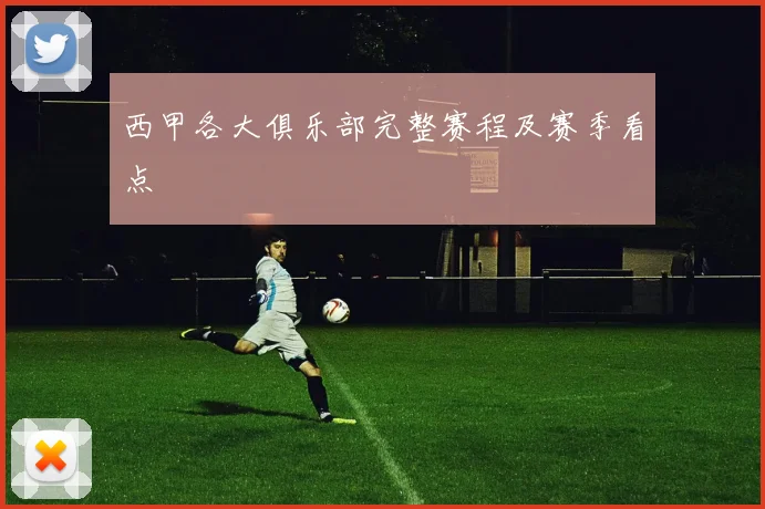 西甲各大俱乐部完整赛程及赛季看点